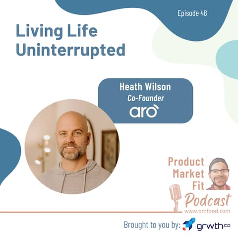 Ep48: Living Life Uninterrupted; w/ Heath Wilson, Co-Founder, Aro — Product Market Fit podcast (startups | tech | AI | growth)